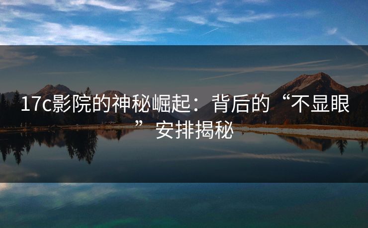 17c影院的神秘崛起:背后的“不显眼”安排揭秘 17c影院的神秘崛起:背后的“不显眼”安排揭秘