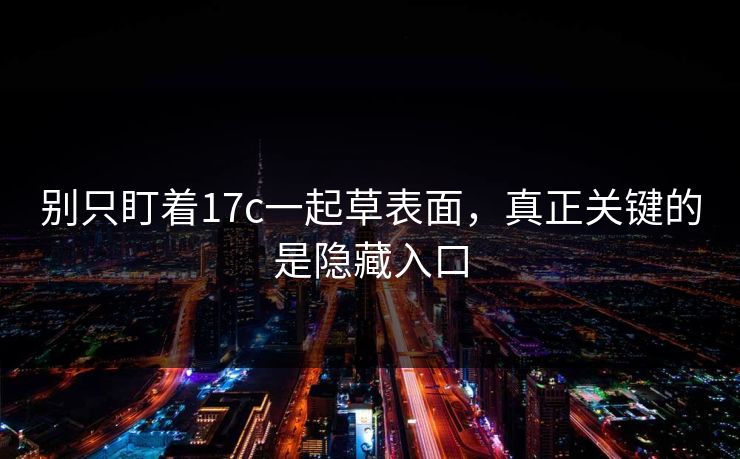 别只盯着17c一起草表面，真正关键的是隐藏入口