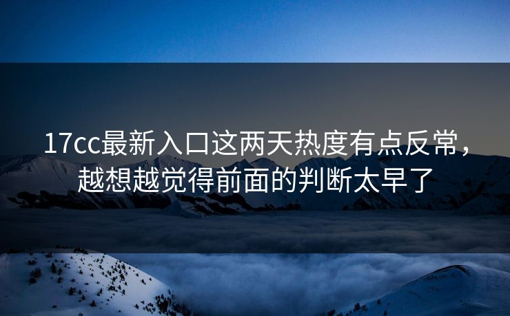17cc最新入口这两天热度有点反常,越想越觉得前面的判断太早了 17cc最新入口这两天热度有点反常,越想越觉得前面的判断太早了