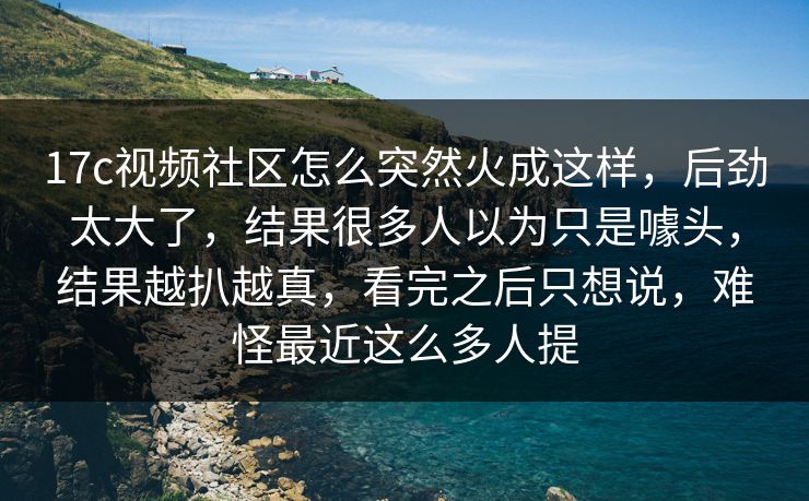17c视频社区怎么突然火成这样,后劲太大了,结果很多人以为只是噱头,结果越扒越真,看完之后只想说,难怪最近这么多人提 17c视频社区怎么突然火成这样,后劲太大了,结果很多人以为只是噱头,结果越扒越真,看完之后只想说,难怪最近这么多人提