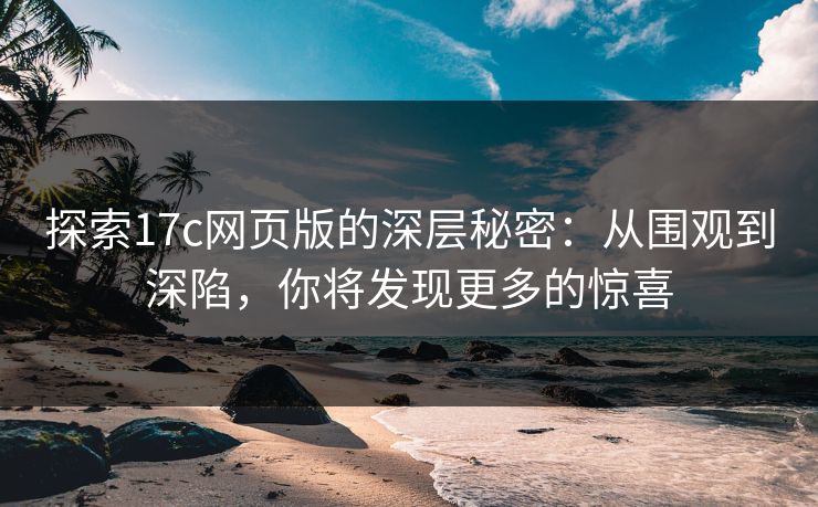 探索17c网页版的深层秘密:从围观到深陷,你将发现更多的惊喜 探索17c网页版的深层秘密:从围观到深陷,你将发现更多的惊喜