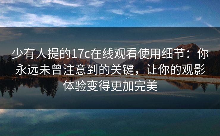 少有人提的17c在线观看使用细节:你永远未曾注意到的关键,让你的观影体验变得更加完美 少有人提的17c在线观看使用细节:你永远未曾注意到的关键,让你的观影体验变得更加完美