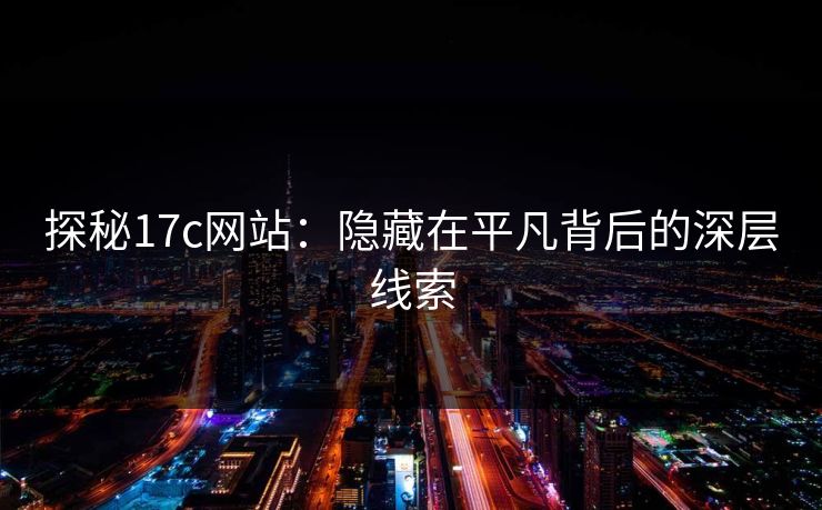 探秘17c网站:隐藏在平凡背后的深层线索 探秘17c网站:隐藏在平凡背后的深层线索