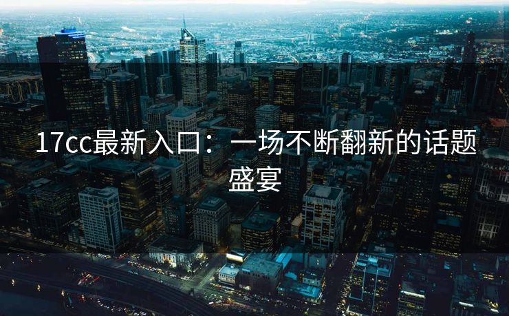 17cc最新入口：一场不断翻新的话题盛宴
