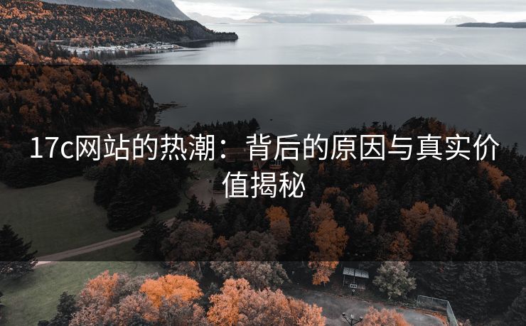 17c网站的热潮:背后的原因与真实价值揭秘 17c网站的热潮:背后的原因与真实价值揭秘