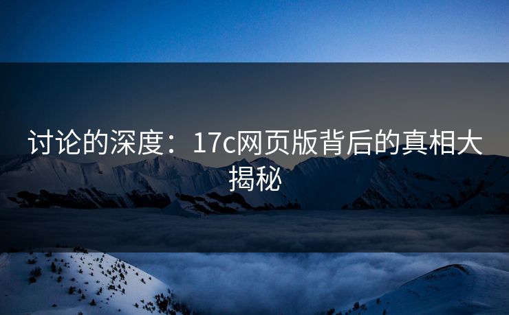 讨论的深度:17c网页版背后的真相大揭秘 讨论的深度:17c网页版背后的真相大揭秘