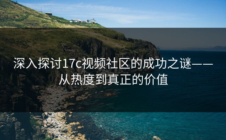 深入探讨17c视频社区的成功之谜——从热度到真正的价值 深入探讨17c视频社区的成功之谜——从热度到真正的价值