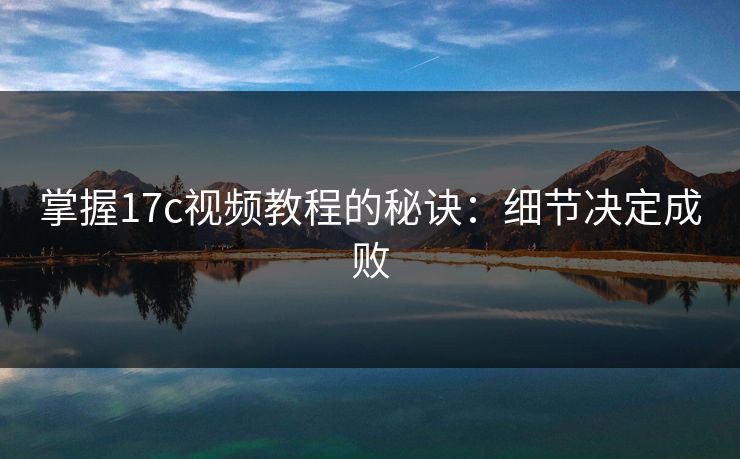 掌握17c视频教程的秘诀:细节决定成败 掌握17c视频教程的秘诀:细节决定成败