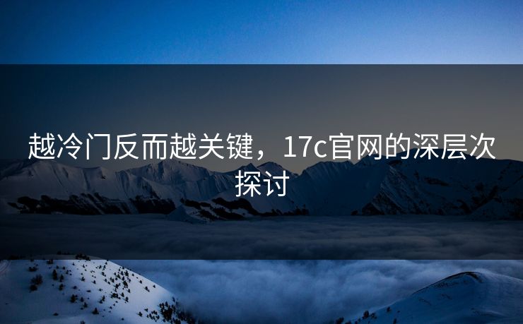越冷门反而越关键,17c官网的深层次探讨 越冷门反而越关键,17c官网的深层次探讨
