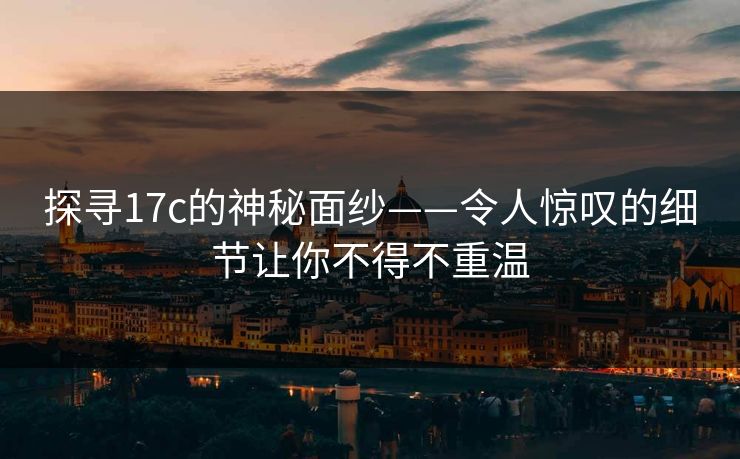 探寻17c的神秘面纱——令人惊叹的细节让你不得不重温 探寻17c的神秘面纱——令人惊叹的细节让你不得不重温