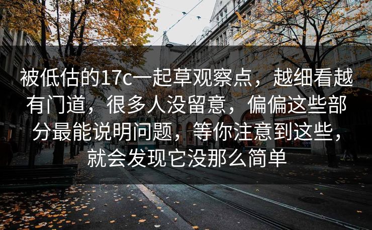 被低估的17c一起草观察点，越细看越有门道，很多人没留意，偏偏这些部分最能说明问题，等你注意到这些，就会发现它没那么简单