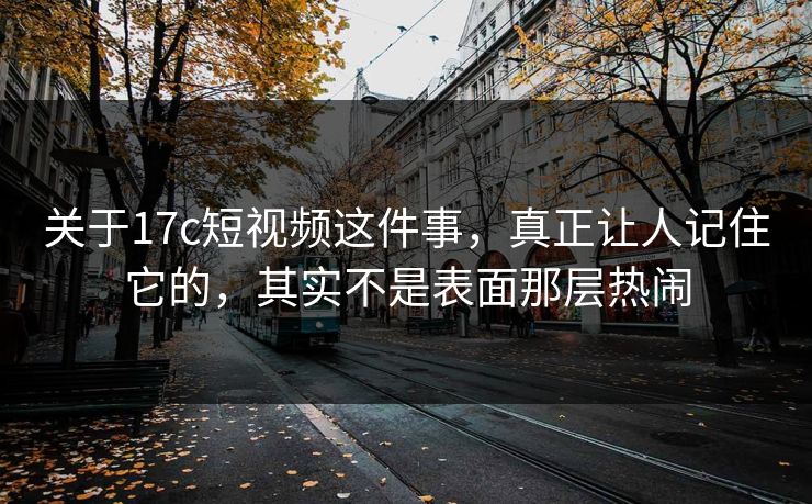 关于17c短视频这件事，真正让人记住它的，其实不是表面那层热闹