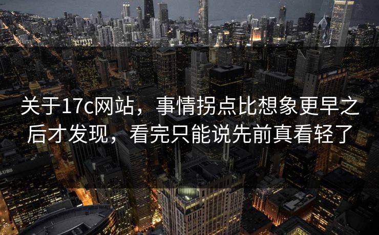 关于17c网站,事情拐点比想象更早之后才发现,看完只能说先前真看轻了 关于17c网站,事情拐点比想象更早之后才发现,看完只能说先前真看轻了