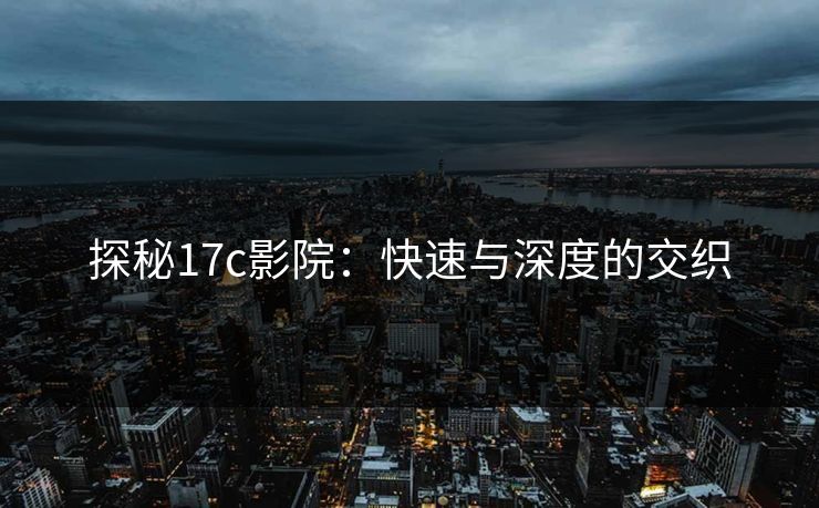 探秘17c影院：快速与深度的交织
