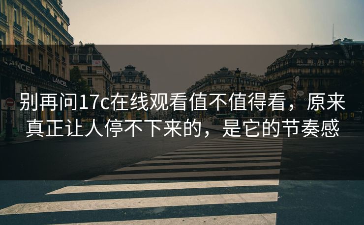 别再问17c在线观看值不值得看,原来真正让人停不下来的,是它的节奏感 别再问17c在线观看值不值得看,原来真正让人停不下来的,是它的节奏感