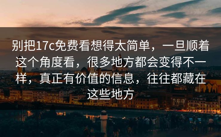 别把17c免费看想得太简单,一旦顺着这个角度看,很多地方都会变得不一样,真正有价值的信息,往往都藏在这些地方 别把17c免费看想得太简单,一旦顺着这个角度看,很多地方都会变得不一样,真正有价值的信息,往往都藏在这些地方