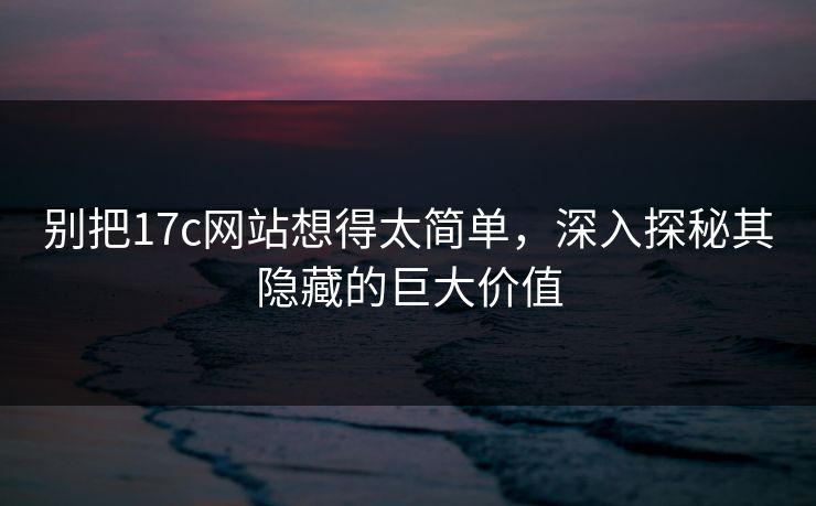 别把17c网站想得太简单,深入探秘其隐藏的巨大价值 别把17c网站想得太简单,深入探秘其隐藏的巨大价值