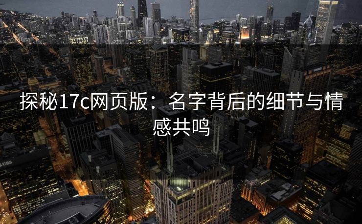 探秘17c网页版:名字背后的细节与情感共鸣 探秘17c网页版:名字背后的细节与情感共鸣