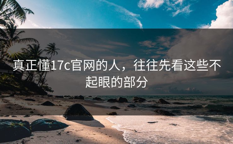 真正懂17c官网的人,往往先看这些不起眼的部分 真正懂17c官网的人,往往先看这些不起眼的部分