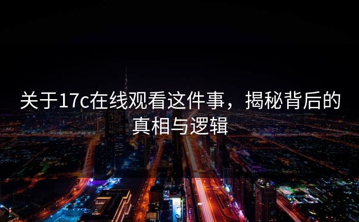 关于17c在线观看这件事,揭秘背后的真相与逻辑 关于17c在线观看这件事,揭秘背后的真相与逻辑