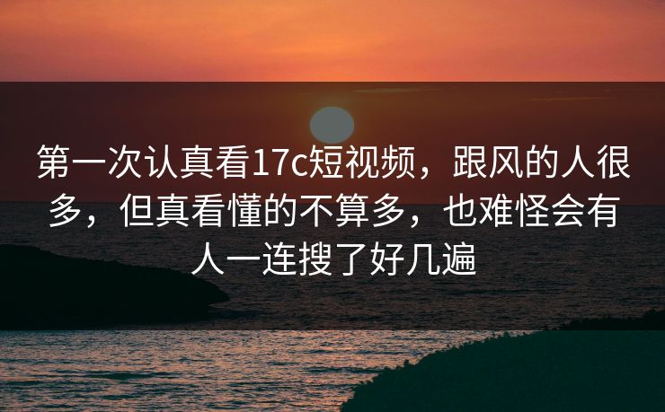第一次认真看17c短视频,跟风的人很多,但真看懂的不算多,也难怪会有人一连搜了好几遍 第一次认真看17c短视频,跟风的人很多,但真看懂的不算多,也难怪会有人一连搜了好几遍