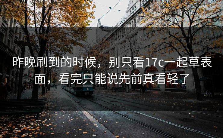 昨晚刷到的时候,别只看17c一起草表面,看完只能说先前真看轻了 昨晚刷到的时候,别只看17c一起草表面,看完只能说先前真看轻了