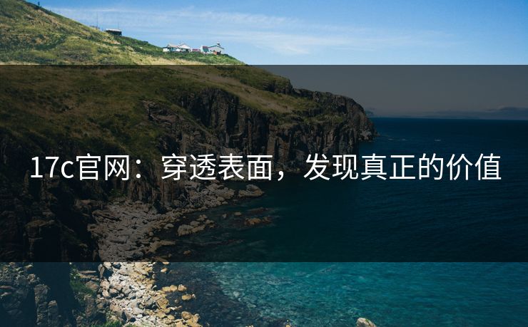 17c官网:穿透表面,发现真正的价值 17c官网:穿透表面,发现真正的价值