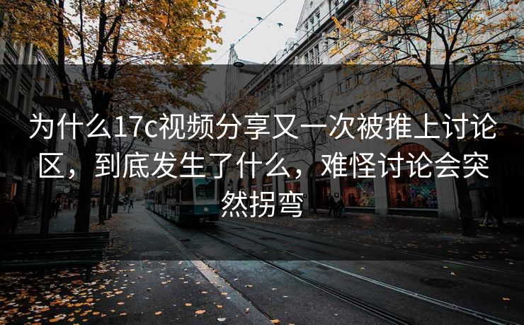 为什么17c视频分享又一次被推上讨论区,到底发生了什么,难怪讨论会突然拐弯 为什么17c视频分享又一次被推上讨论区,到底发生了什么,难怪讨论会突然拐弯