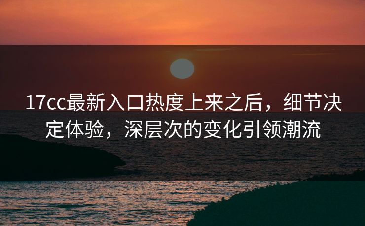 17cc最新入口热度上来之后,细节决定体验,深层次的变化引领潮流 17cc最新入口热度上来之后,细节决定体验,深层次的变化引领潮流