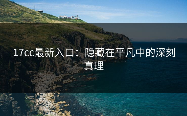 17cc最新入口:隐藏在平凡中的深刻真理 17cc最新入口:隐藏在平凡中的深刻真理
