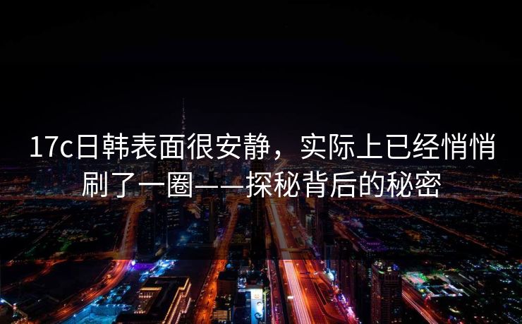 17c日韩表面很安静，实际上已经悄悄刷了一圈——探秘背后的秘密