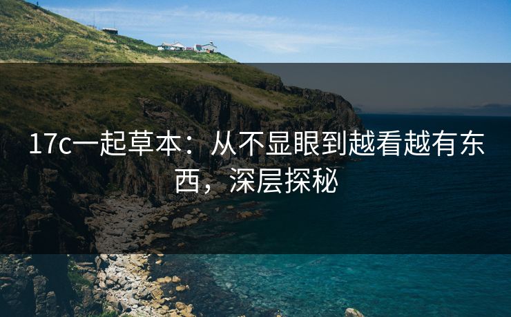 17c一起草本：从不显眼到越看越有东西，深层探秘