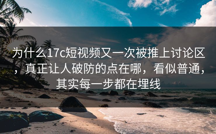 为什么17c短视频又一次被推上讨论区，真正让人破防的点在哪，看似普通，其实每一步都在埋线