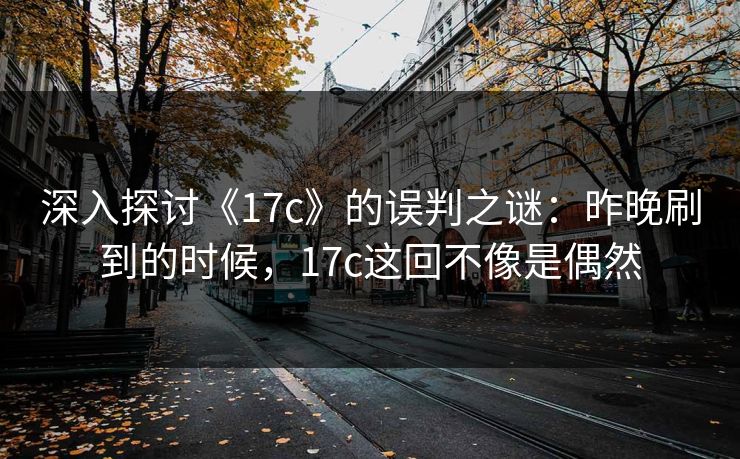 深入探讨《17c》的误判之谜:昨晚刷到的时候,17c这回不像是偶然 深入探讨《17c》的误判之谜:昨晚刷到的时候,17c这回不像是偶然