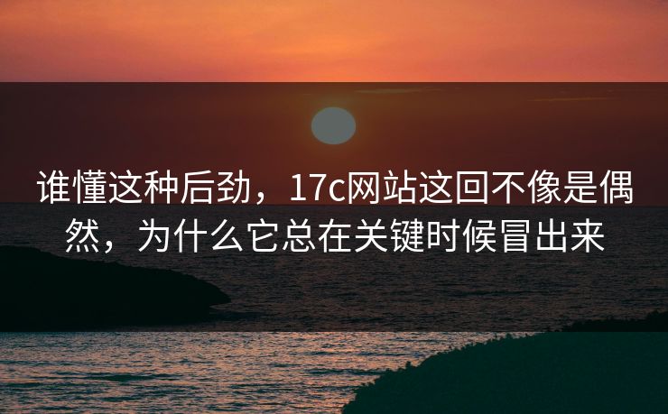 谁懂这种后劲,17c网站这回不像是偶然,为什么它总在关键时候冒出来 谁懂这种后劲,17c网站这回不像是偶然,为什么它总在关键时候冒出来