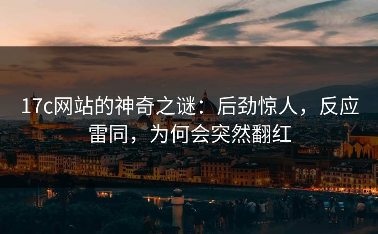 17c网站的神奇之谜:后劲惊人,反应雷同,为何会突然翻红 17c网站的神奇之谜:后劲惊人,反应雷同,为何会突然翻红