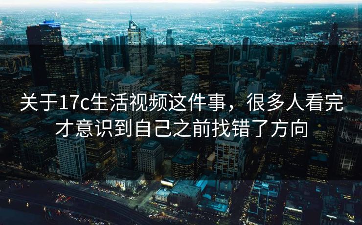 关于17c生活视频这件事,很多人看完才意识到自己之前找错了方向 关于17c生活视频这件事,很多人看完才意识到自己之前找错了方向