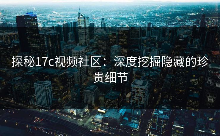 探秘17c视频社区:深度挖掘隐藏的珍贵细节 探秘17c视频社区:深度挖掘隐藏的珍贵细节