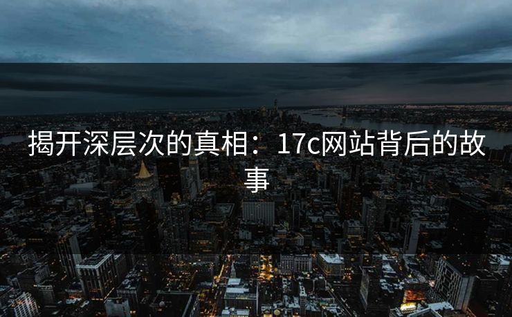 揭开深层次的真相:17c网站背后的故事 揭开深层次的真相:17c网站背后的故事