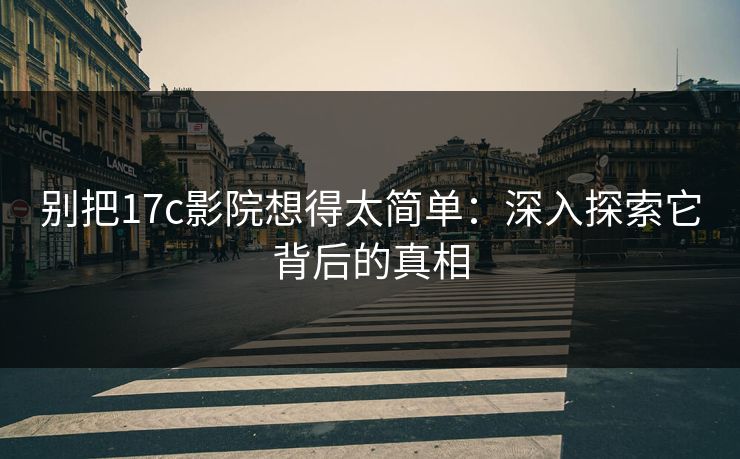 别把17c影院想得太简单:深入探索它背后的真相 别把17c影院想得太简单:深入探索它背后的真相