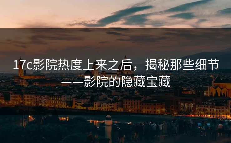 17c影院热度上来之后,揭秘那些细节——影院的隐藏宝藏 17c影院热度上来之后,揭秘那些细节——影院的隐藏宝藏