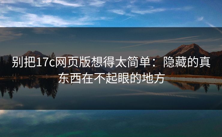 别把17c网页版想得太简单：隐藏的真东西在不起眼的地方