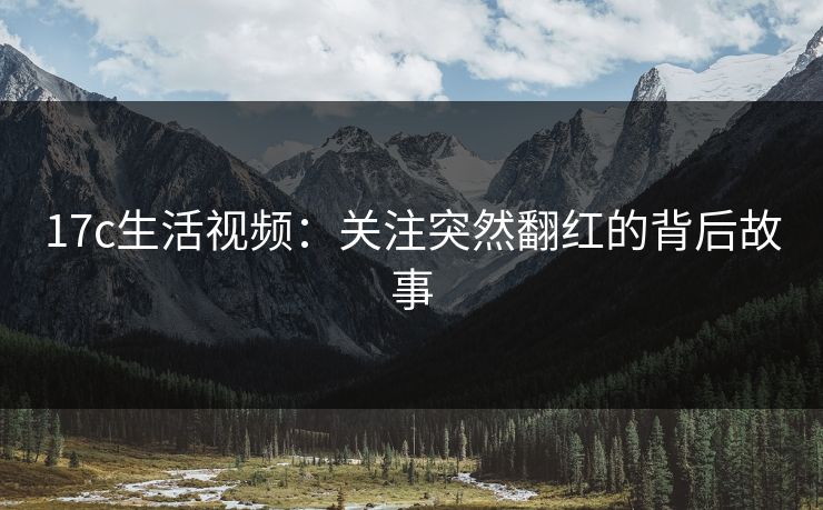 17c生活视频：关注突然翻红的背后故事