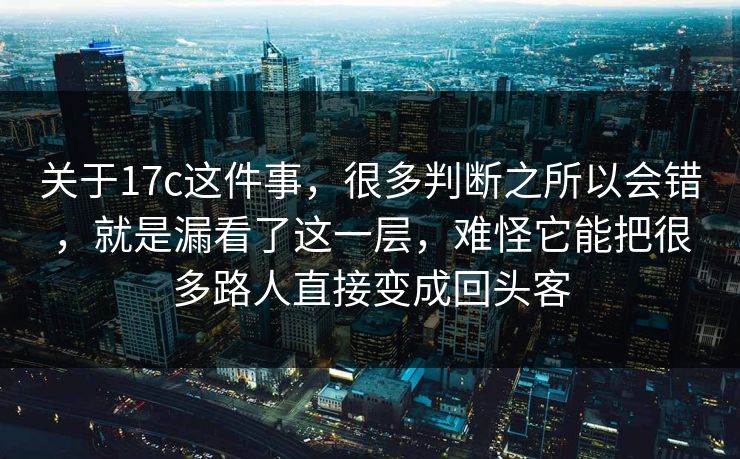 关于17c这件事,很多判断之所以会错,就是漏看了这一层,难怪它能把很多路人直接变成回头客 关于17c这件事,很多判断之所以会错,就是漏看了这一层,难怪它能把很多路人直接变成回头客