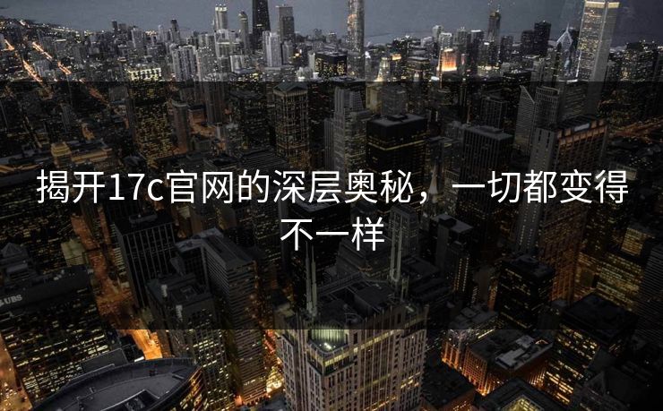 揭开17c官网的深层奥秘,一切都变得不一样 揭开17c官网的深层奥秘,一切都变得不一样